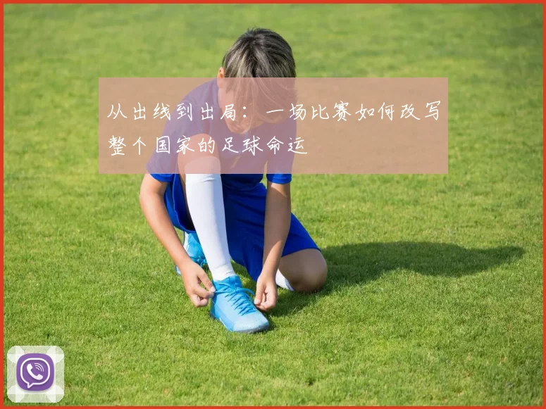 从出线到出局：一场比赛如何改写整个国家的足球命运