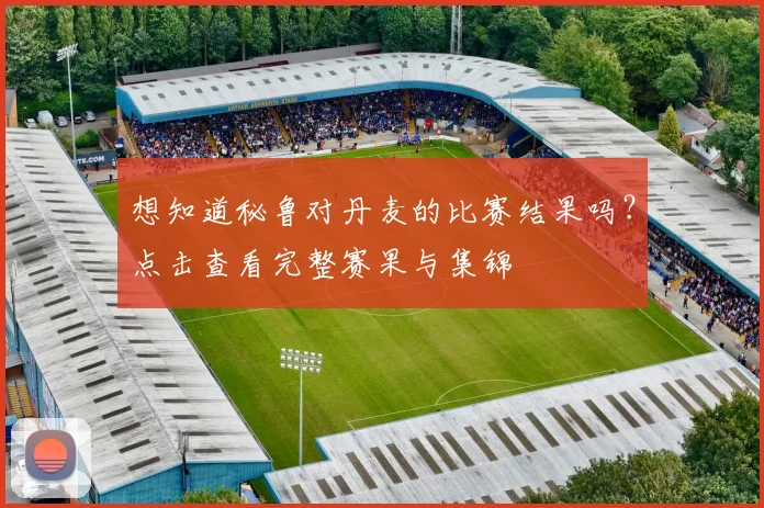 想知道秘鲁对丹麦的比赛结果吗？点击查看完整赛果与集锦
