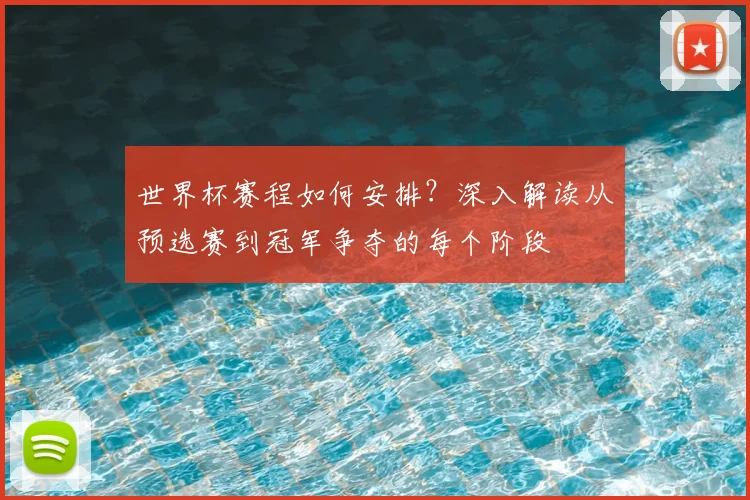 世界杯赛程如何安排？深入解读从预选赛到冠军争夺的每个阶段