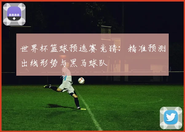 世界杯篮球预选赛竞猜:精准预测出线形势与黑马球队