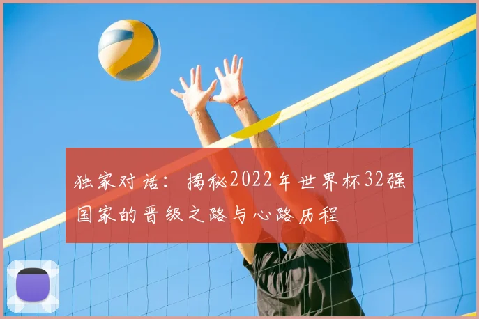 独家对话:揭秘2022年世界杯32强国家的晋级之路与心路历程