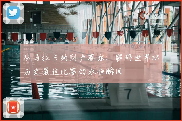 从马拉卡纳到卢赛尔：解码世界杯历史最佳比赛的永恒瞬间
