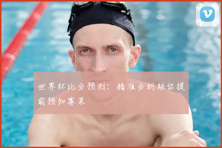 世界杯比分预测：精准分析助你提前预知赛果