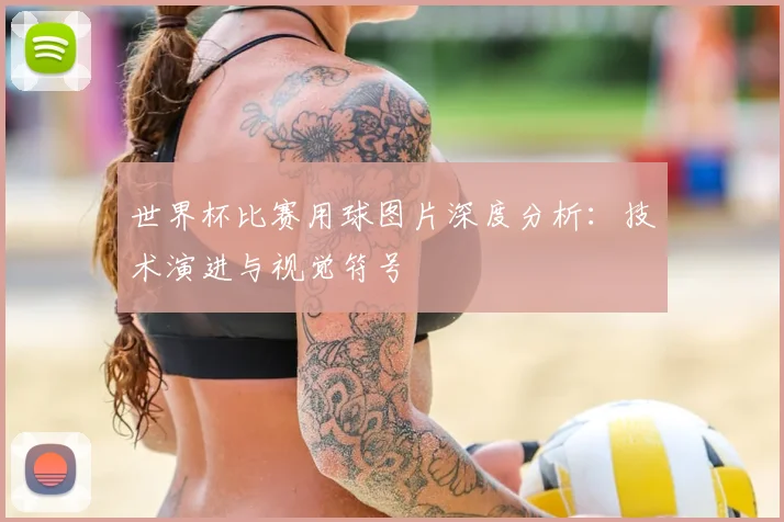 世界杯比赛用球图片深度分析：技术演进与视觉符号