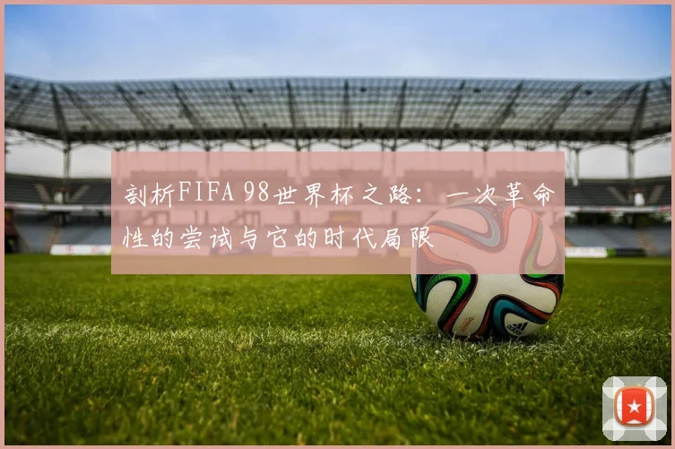 剖析FIFA 98世界杯之路:一次革命性的尝试与它的时代局限