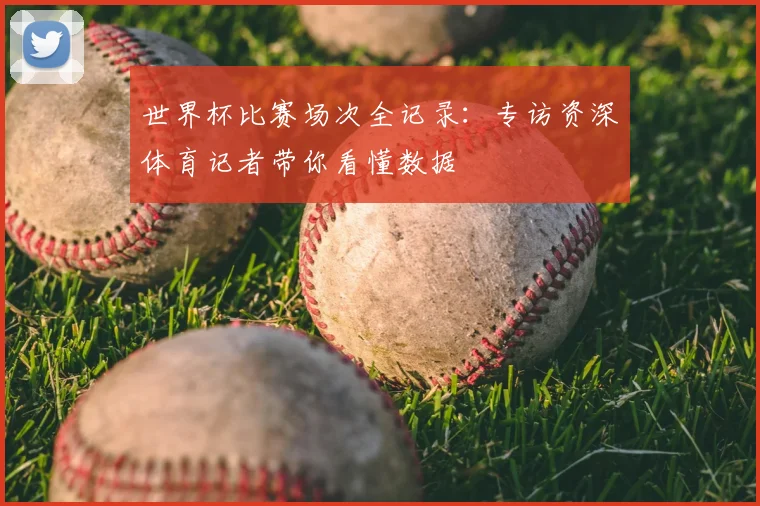 世界杯比赛场次全记录：专访资深体育记者带你看懂数据