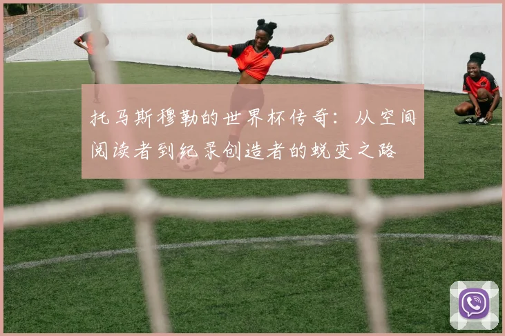 托马斯穆勒的世界杯传奇:从空间阅读者到纪录创造者的蜕变之路
