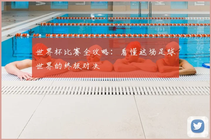 世界杯比赛全攻略：看懂这场足球世界的终极对决