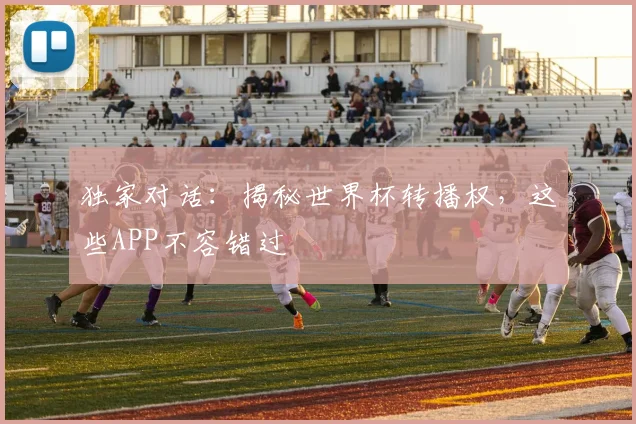 独家对话:揭秘世界杯转播权,这些APP不容错过