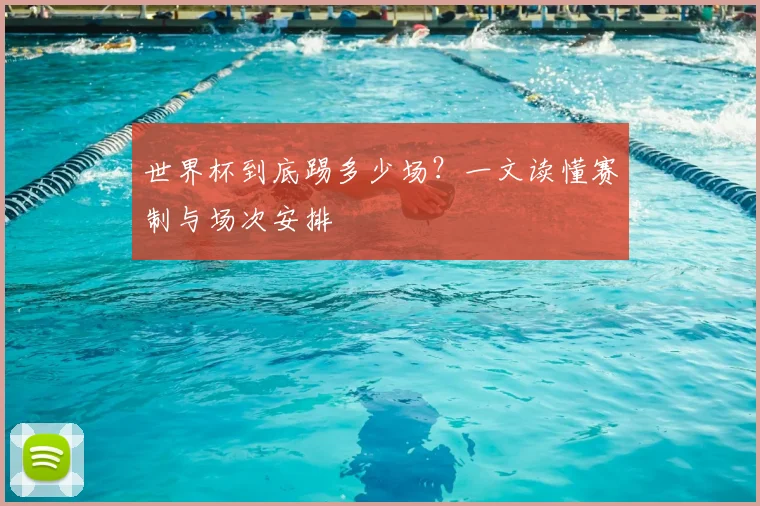 世界杯到底踢多少场？一文读懂赛制与场次安排