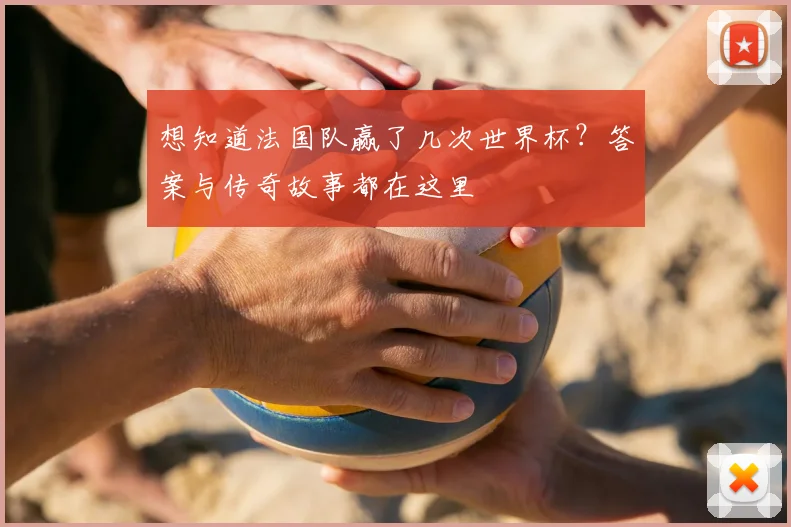 想知道法国队赢了几次世界杯？答案与传奇故事都在这里