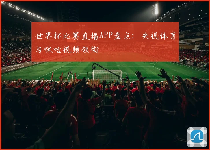 世界杯比赛直播APP盘点：央视体育与咪咕视频领衔