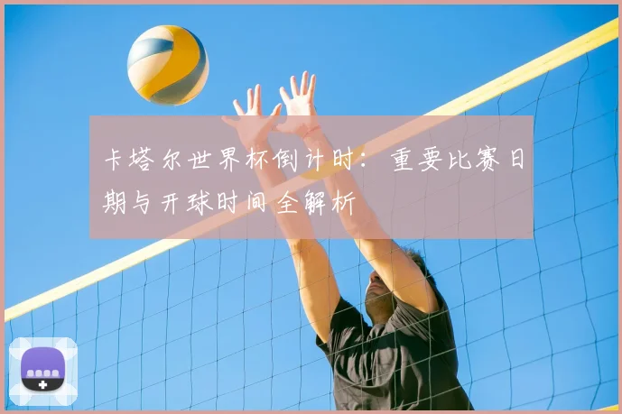 卡塔尔世界杯倒计时:重要比赛日期与开球时间全解析