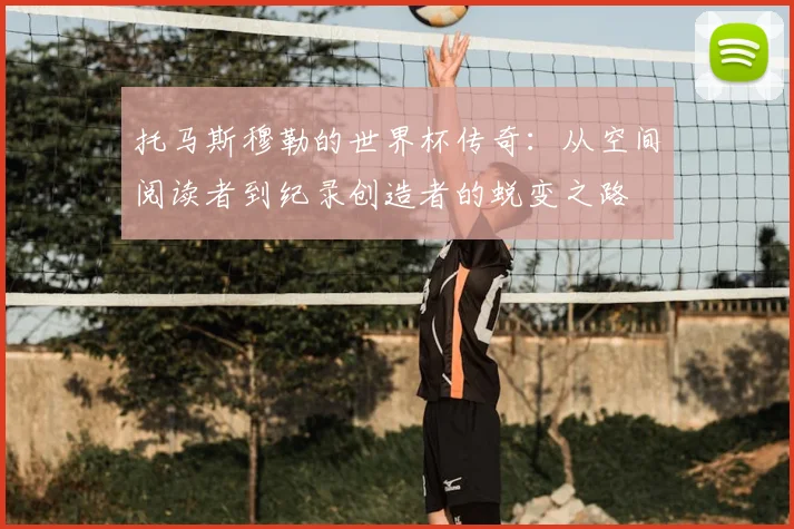托马斯穆勒的世界杯传奇:从空间阅读者到纪录创造者的蜕变之路