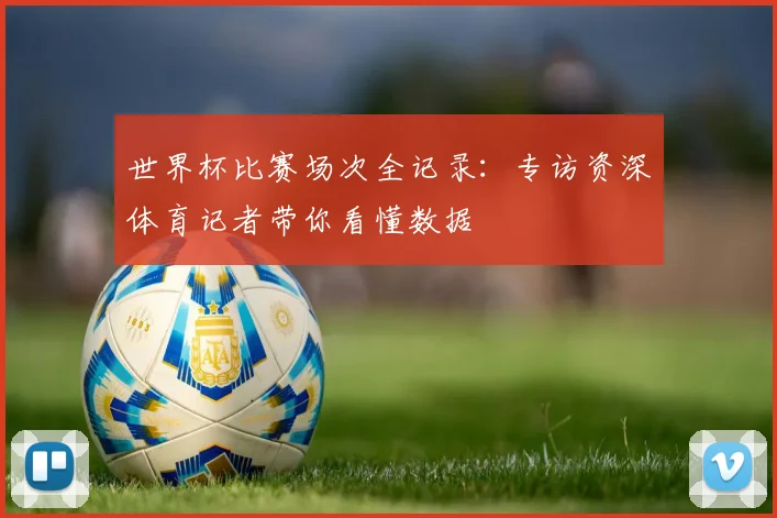 世界杯比赛场次全记录：专访资深体育记者带你看懂数据