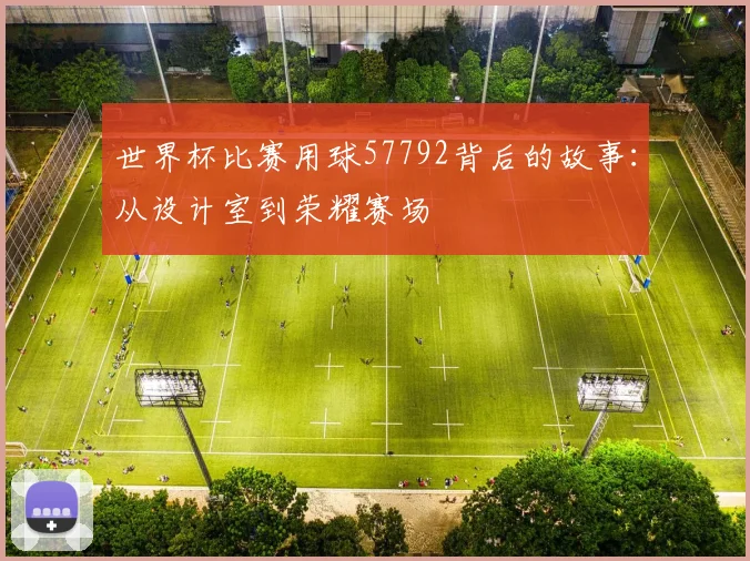 世界杯比赛用球57792背后的故事：从设计室到荣耀赛场