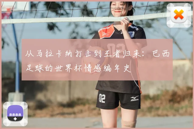 从马拉卡纳打击到王者归来：巴西足球的世界杯情感编年史