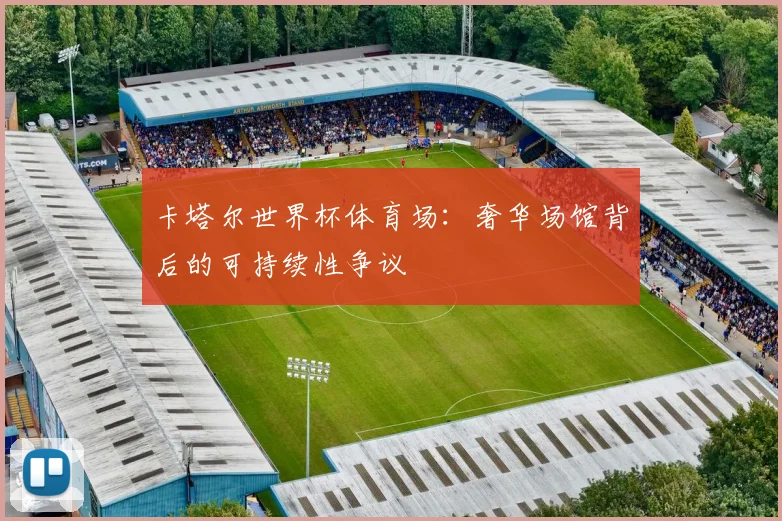 卡塔尔世界杯体育场:奢华场馆背后的可持续性争议