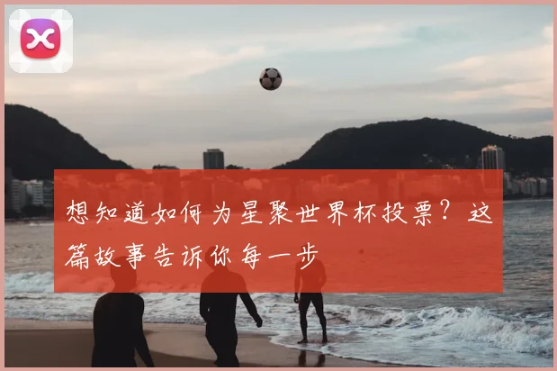 想知道如何为星聚世界杯投票？这篇故事告诉你每一步