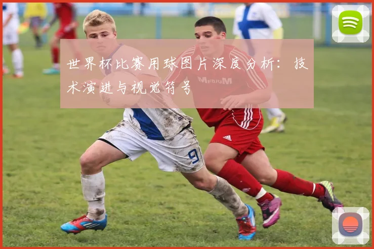 世界杯比赛用球图片深度分析：技术演进与视觉符号