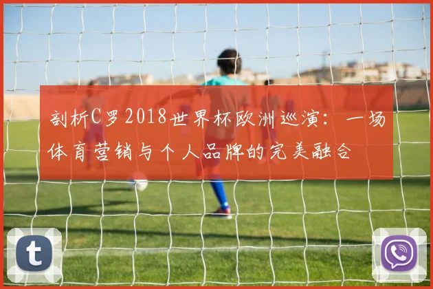 剖析C罗2018世界杯欧洲巡演:一场体育营销与个人品牌的完美融合