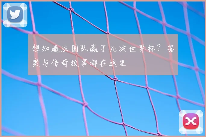 想知道法国队赢了几次世界杯？答案与传奇故事都在这里