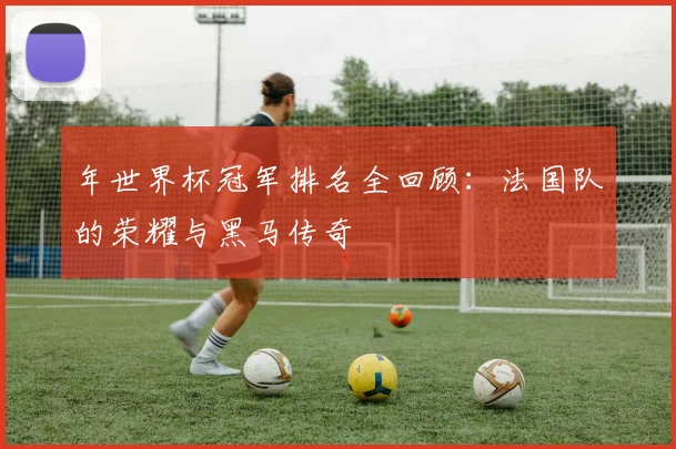 年世界杯冠军排名全回顾:法国队的荣耀与黑马传奇
