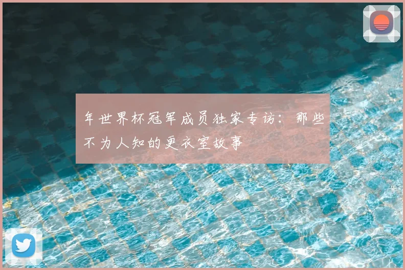年世界杯冠军成员独家专访：那些不为人知的更衣室故事
