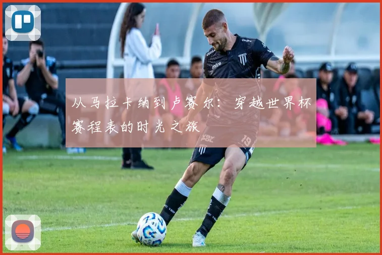 从马拉卡纳到卢赛尔：穿越世界杯赛程表的时光之旅