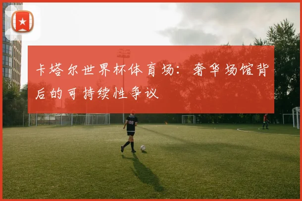 卡塔尔世界杯体育场：奢华场馆背后的可持续性争议
