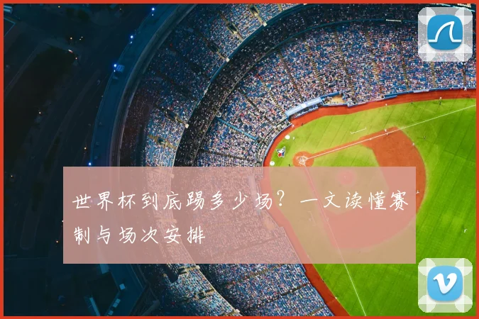 世界杯到底踢多少场?一文读懂赛制与场次安排