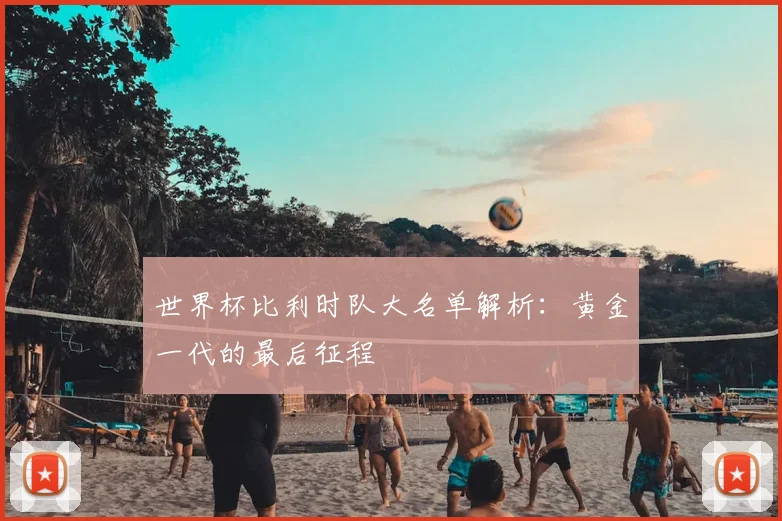 世界杯比利时队大名单解析：黄金一代的最后征程