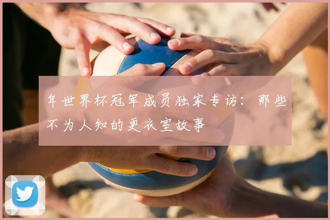 年世界杯冠军成员独家专访:那些不为人知的更衣室故事