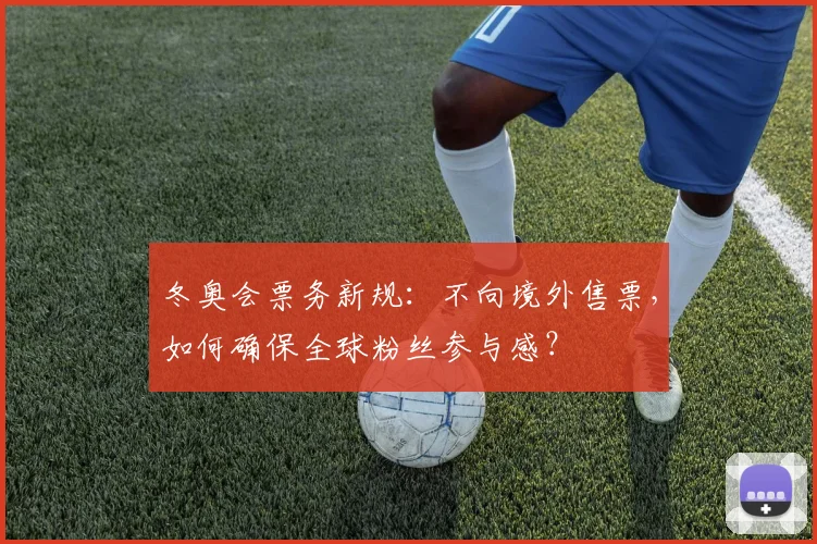 冬奥会票务新规：不向境外售票，如何确保全球粉丝参与感？