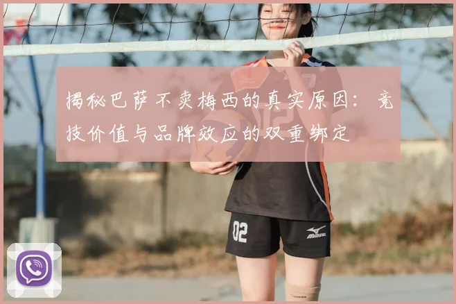 揭秘巴萨不卖梅西的真实原因：竞技价值与品牌效应的双重绑定