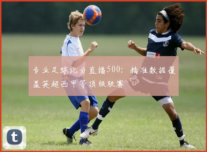 专业足球比分直播500：精准数据覆盖英超西甲等顶级联赛