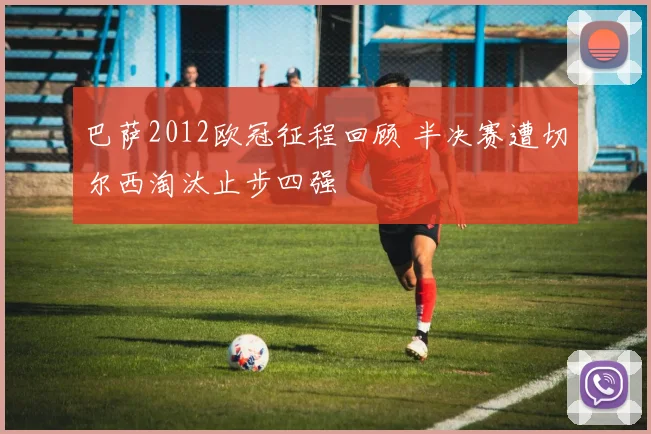 巴萨2012欧冠征程回顾 半决赛遭切尔西淘汰止步四强