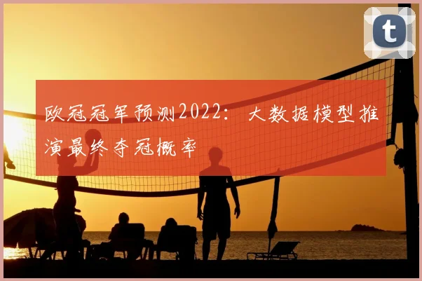 欧冠冠军预测2022：大数据模型推演最终夺冠概率