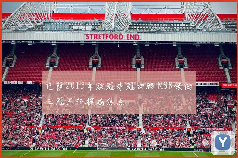 巴萨2015年欧冠夺冠回顾 MSN领衔三冠王征程成焦点
