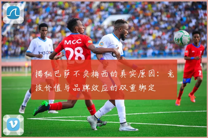 揭秘巴萨不卖梅西的真实原因：竞技价值与品牌效应的双重绑定