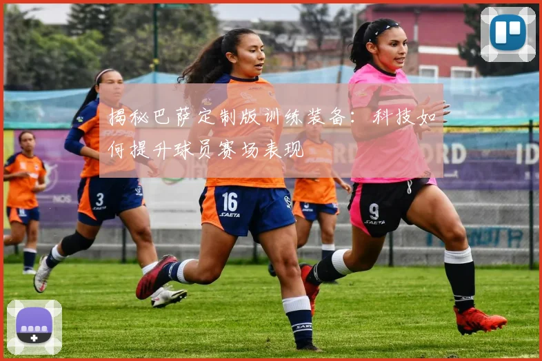 揭秘巴萨定制版训练装备：科技如何提升球员赛场表现