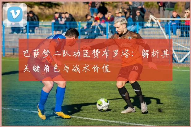 巴萨梦二队功臣赞布罗塔：解析其关键角色与战术价值