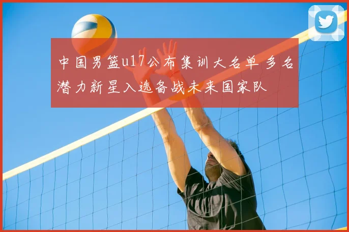 中国男篮u17公布集训大名单 多名潜力新星入选备战未来国家队
