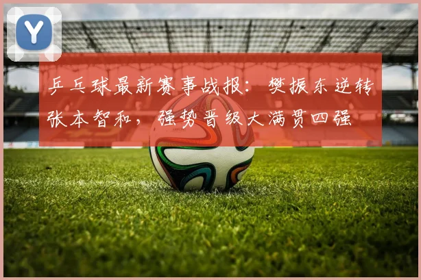 乒乓球最新赛事战报：樊振东逆转张本智和，强势晋级大满贯四强