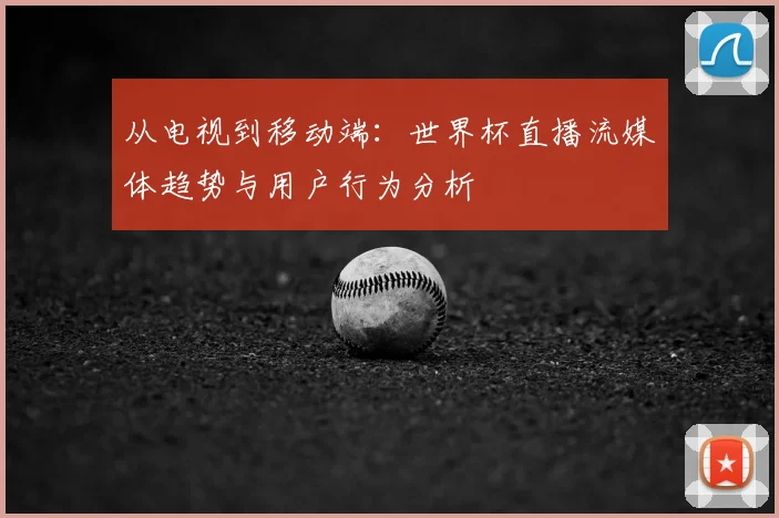 从电视到移动端：世界杯直播流媒体趋势与用户行为分析