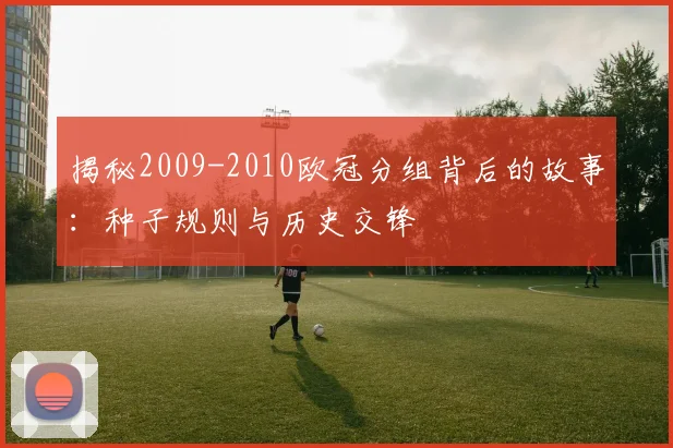 揭秘2009-2010欧冠分组背后的故事：种子规则与历史交锋