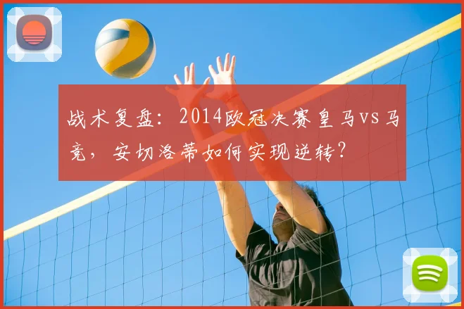 战术复盘：2014欧冠决赛皇马vs马竞，安切洛蒂如何实现逆转？