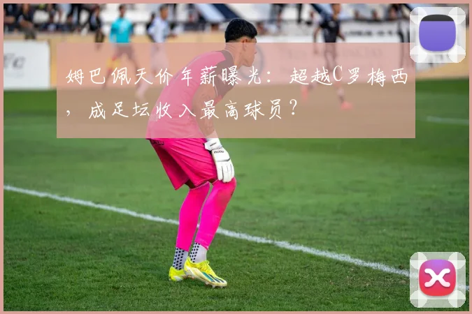 姆巴佩天价年薪曝光：超越C罗梅西，成足坛收入最高球员？