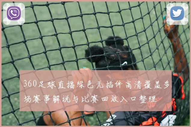 360足球直播绿色无插件高清覆盖多场赛事解说与比赛回放入口整理
