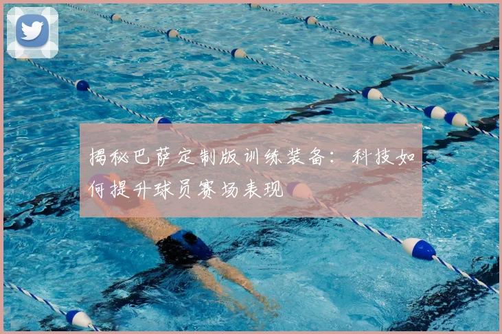 揭秘巴萨定制版训练装备：科技如何提升球员赛场表现